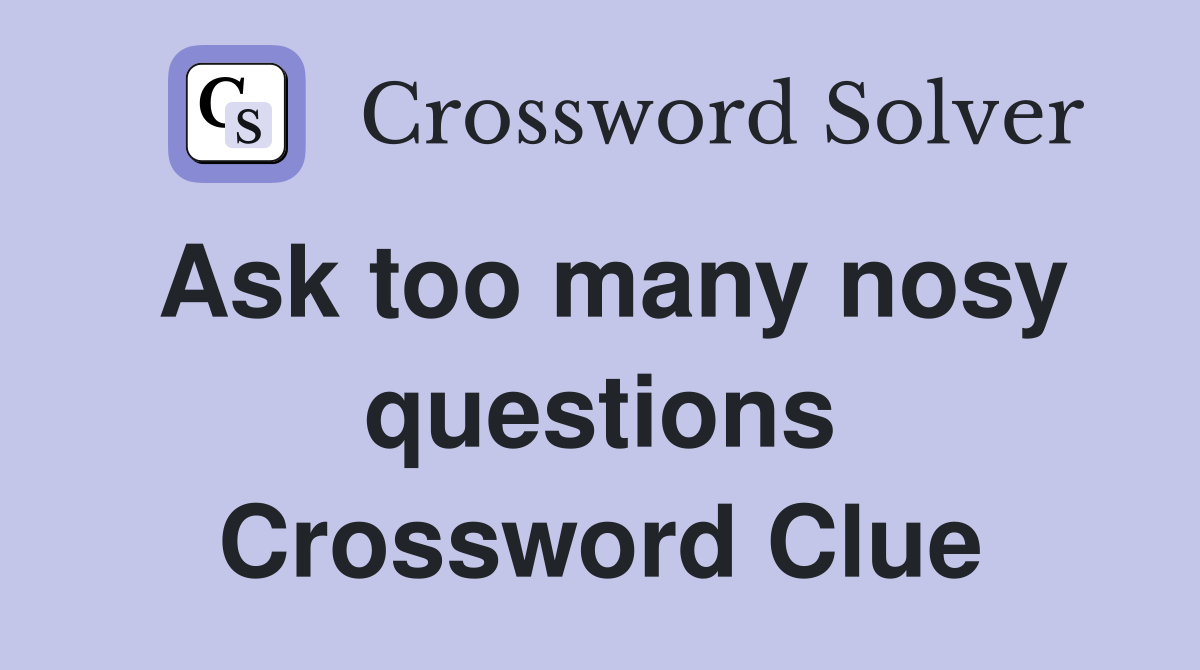 Ask too many nosy questions Crossword Clue