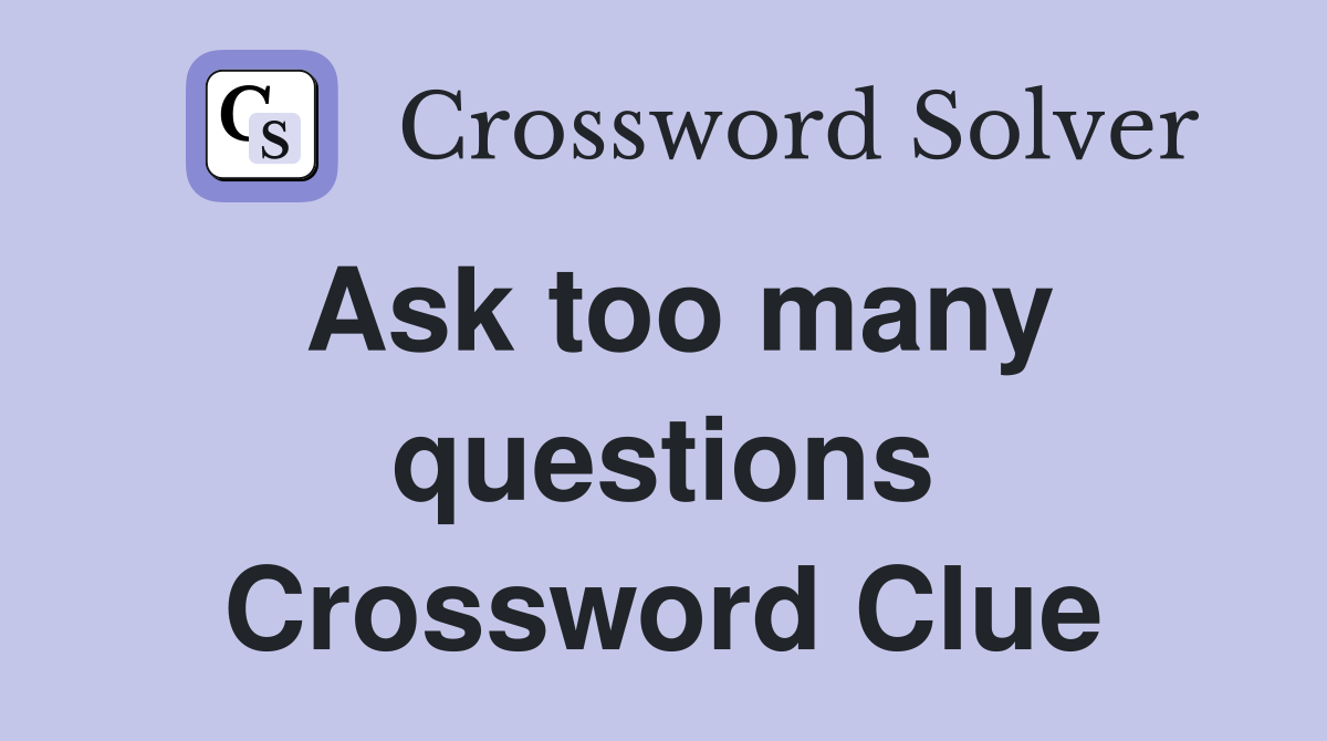 Ask too many questions Crossword Clue