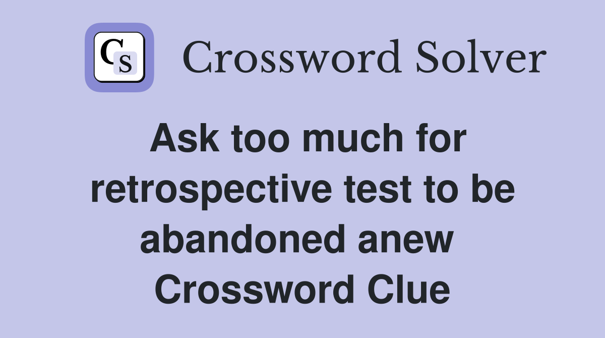 Ask too much for retrospective test to be abandoned anew  Crossword Clue