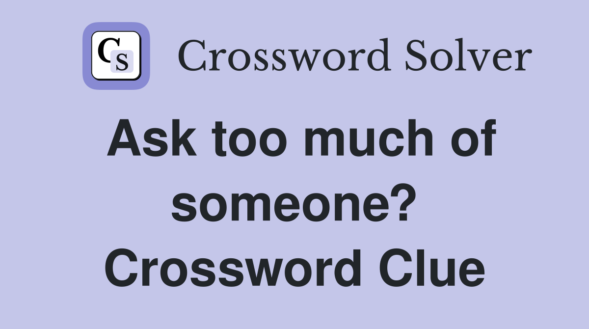 Ask too much of someone? Crossword Clue