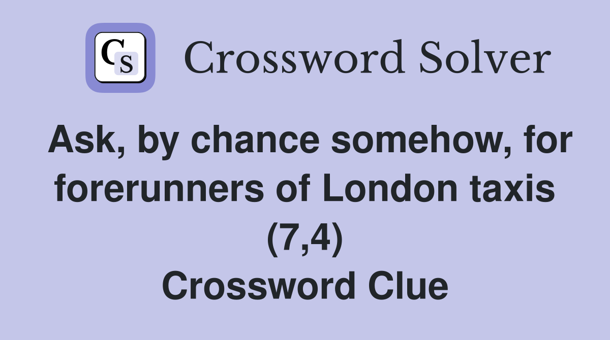 Ask, by chance somehow, for forerunners of London taxis (7,4) Crossword Clue