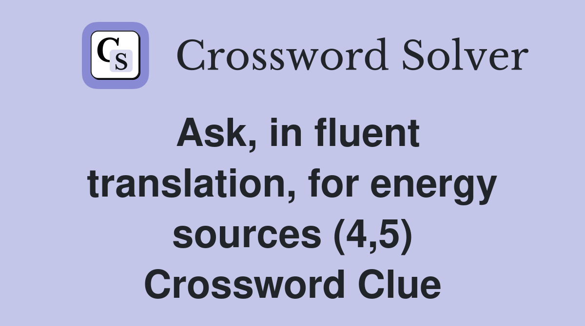 Ask, in fluent translation, for energy sources (4,5) Crossword Clue