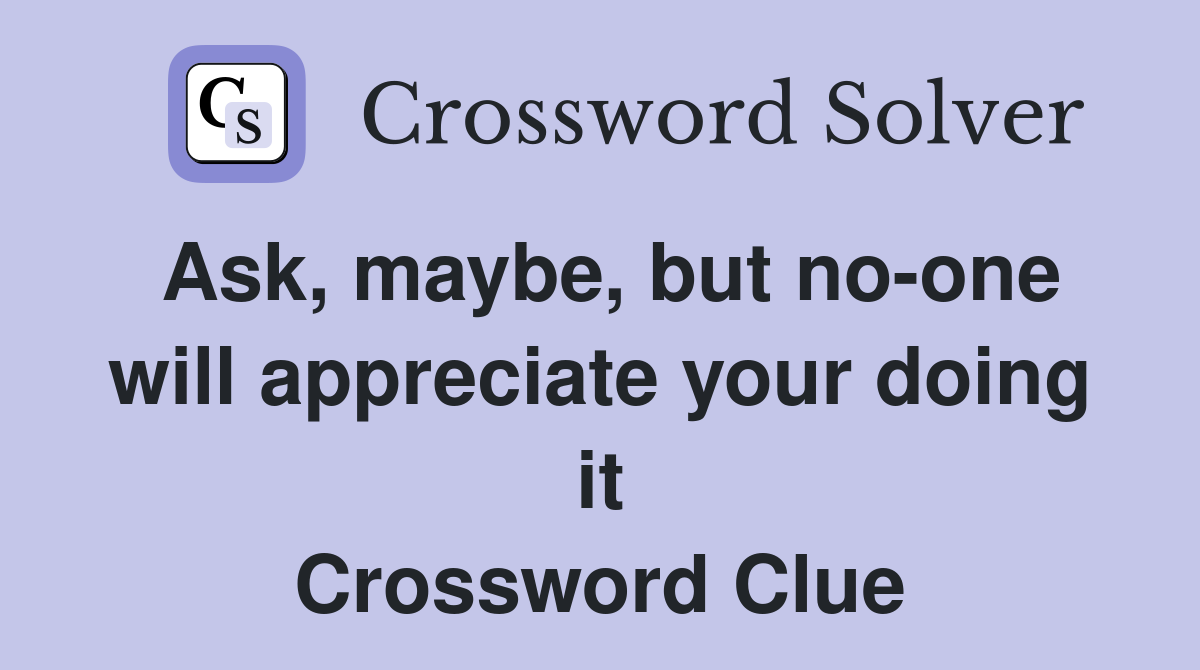 Ask, maybe, but no-one will appreciate your doing it Crossword Clue
