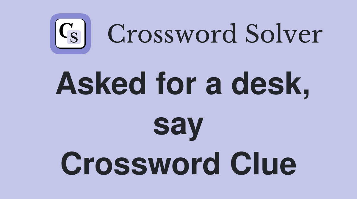 Asked for a desk, say Crossword Clue