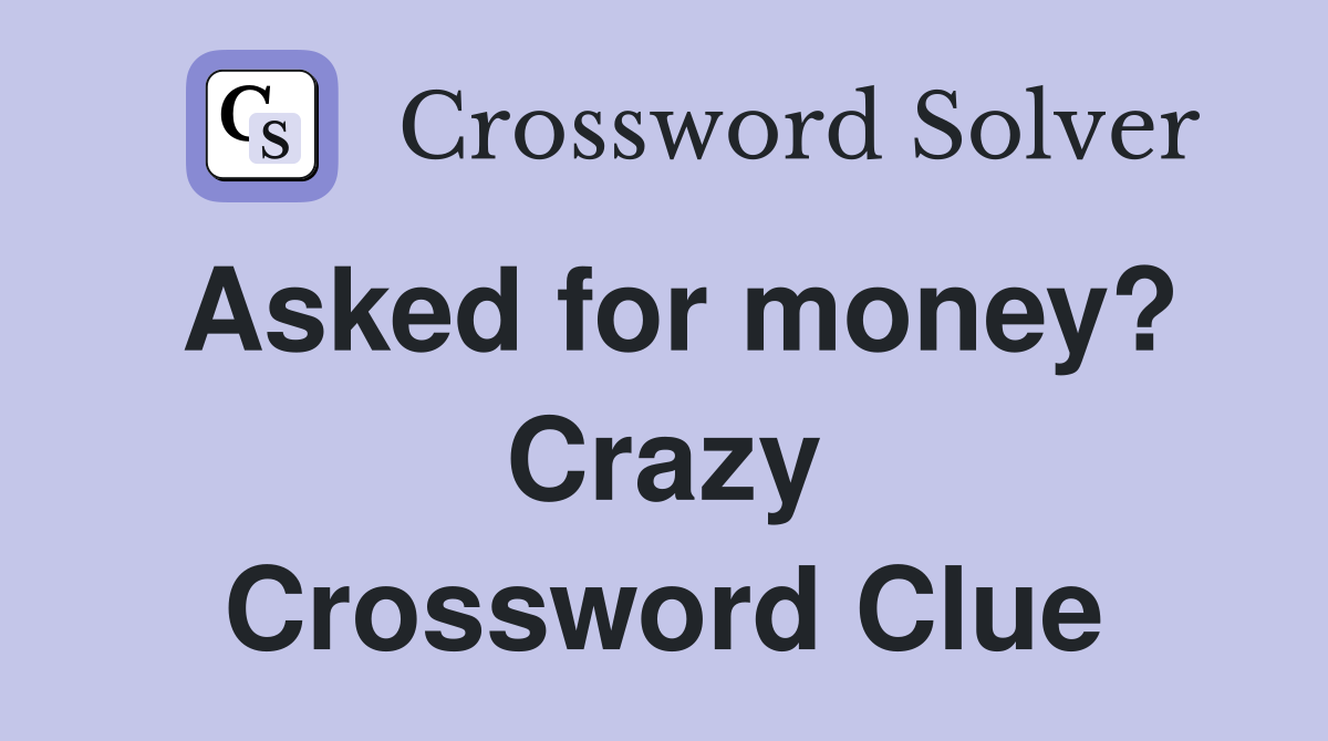 Asked for money? Crazy Crossword Clue