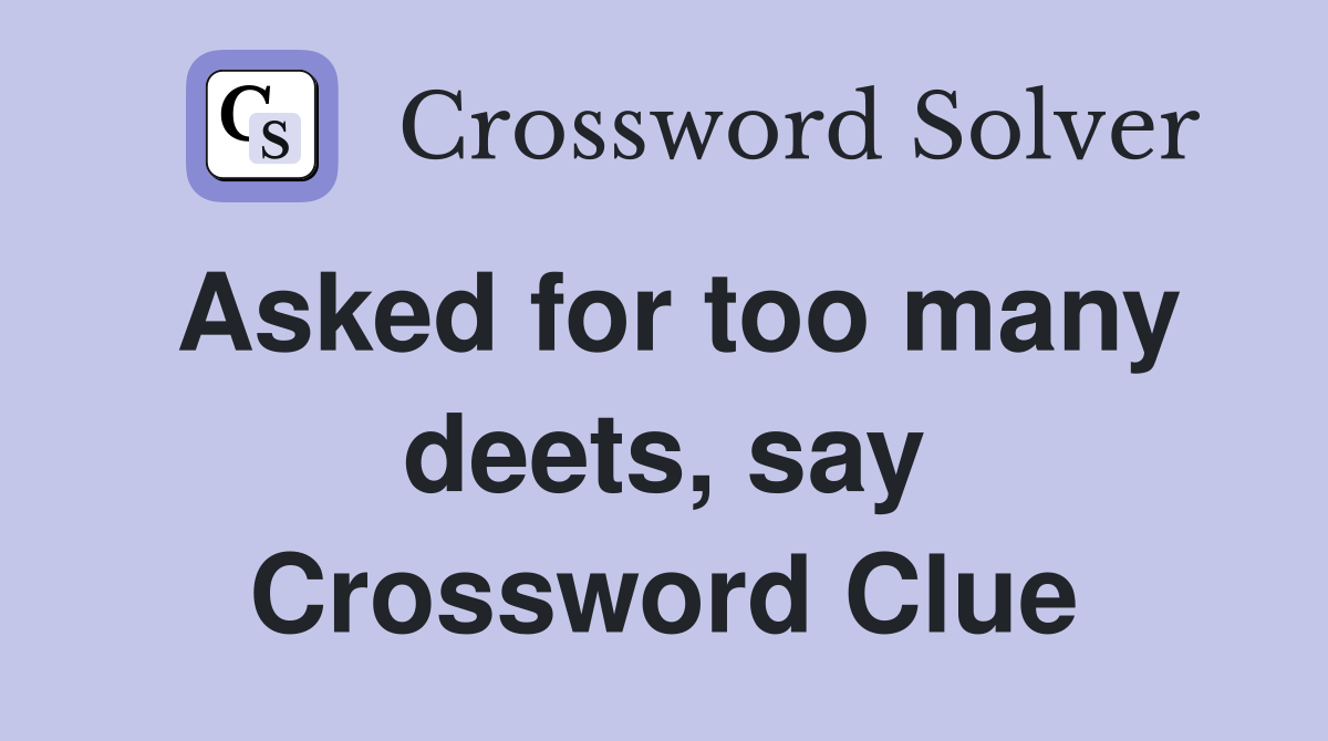 Asked for too many deets, say Crossword Clue