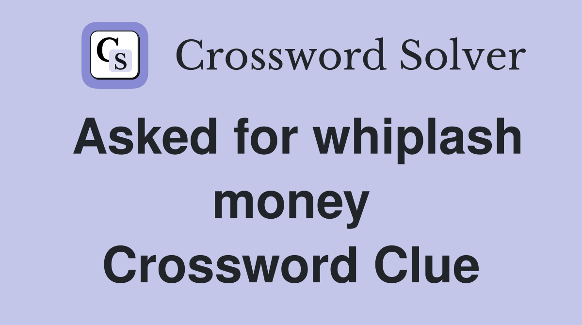 Asked for whiplash money Crossword Clue