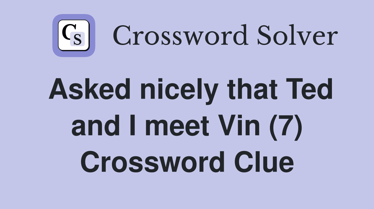 Asked nicely that Ted and I meet Vin (7) Crossword Clue