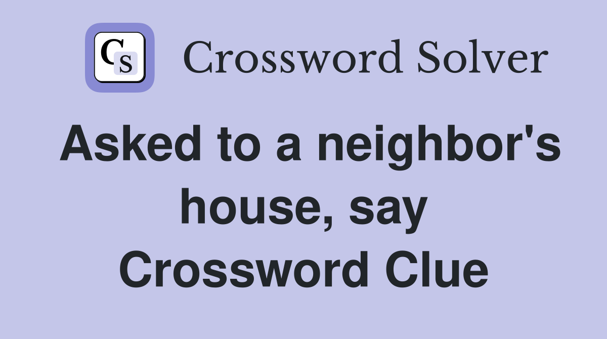 Asked to a neighbor's house, say Crossword Clue