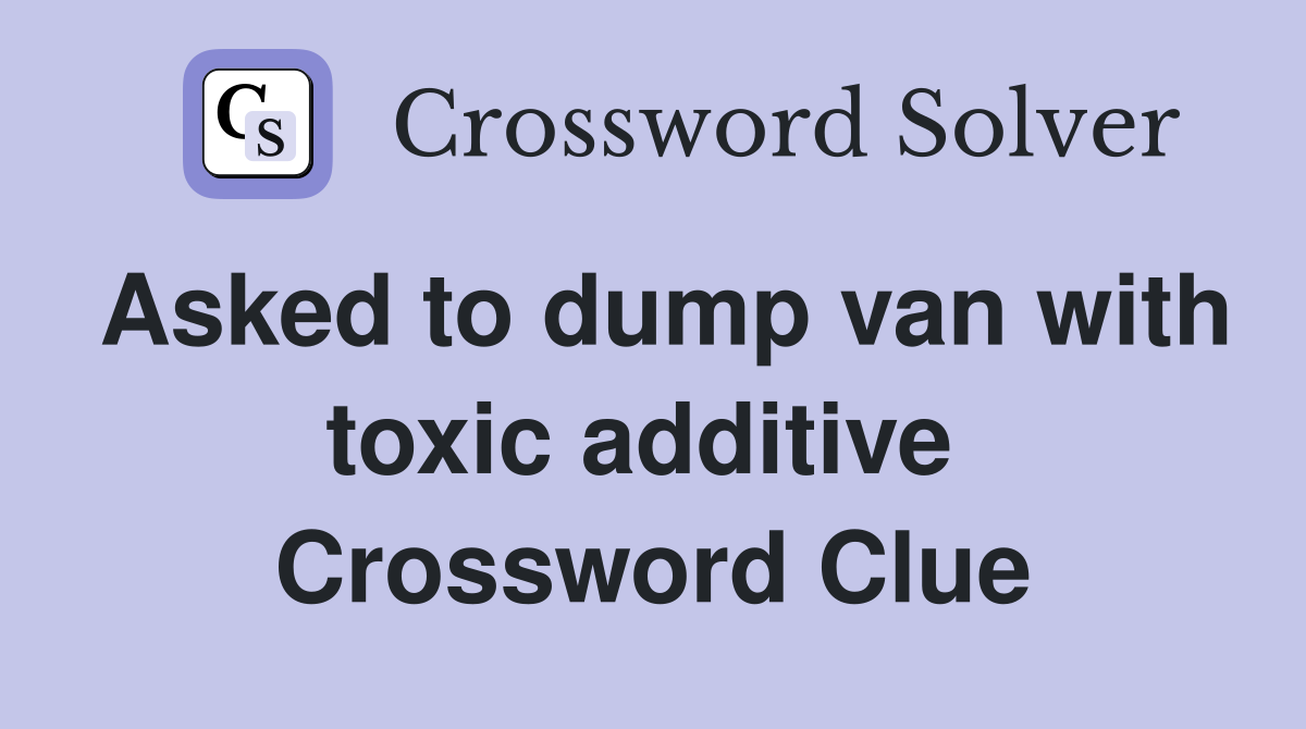 Asked to dump van with toxic additive  Crossword Clue