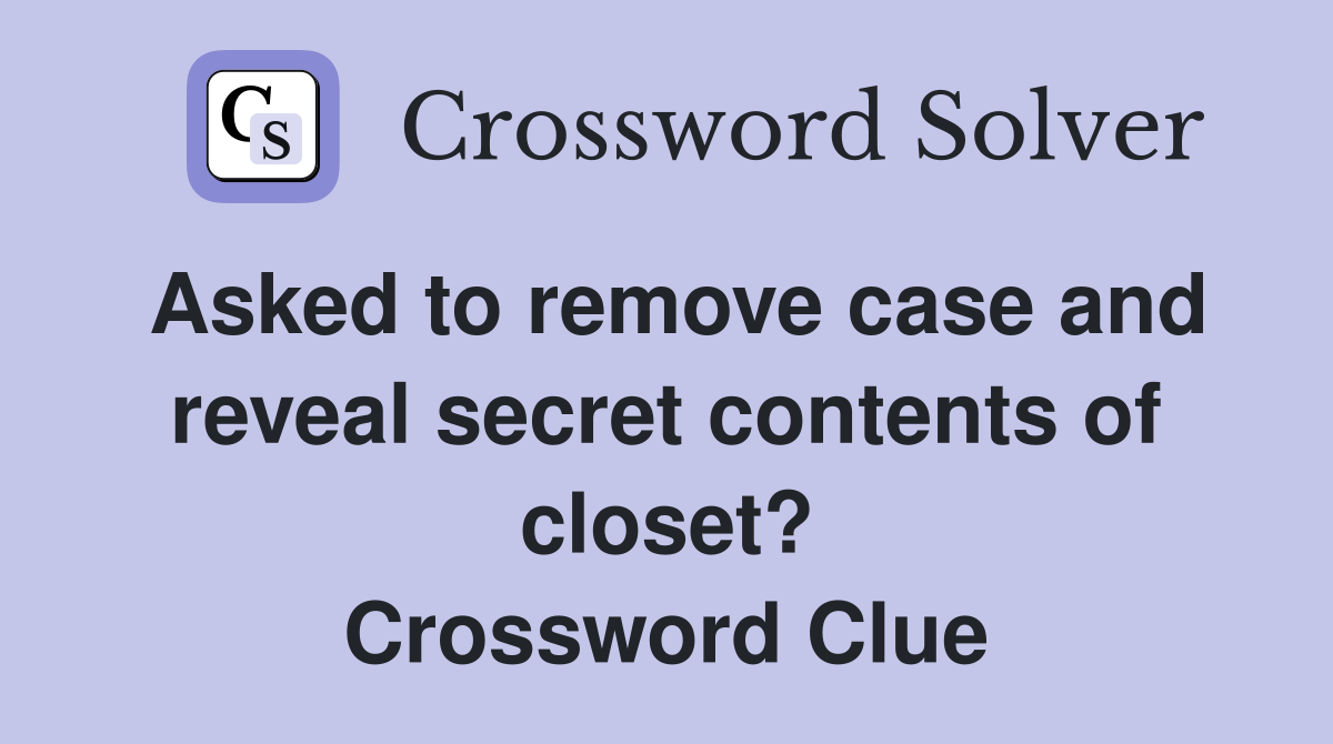 Asked to remove case and reveal secret contents of closet? Crossword Clue