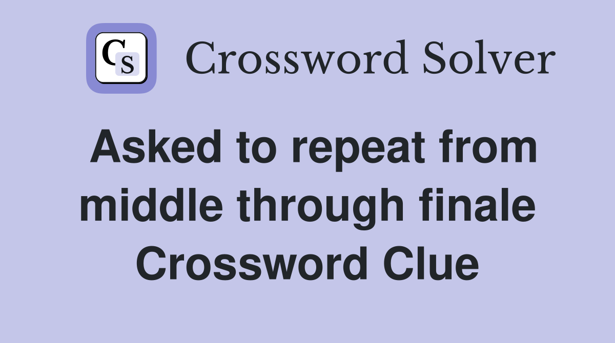 Asked to repeat from middle through finale Crossword Clue