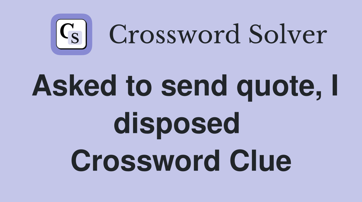 Asked to send quote, I disposed  Crossword Clue