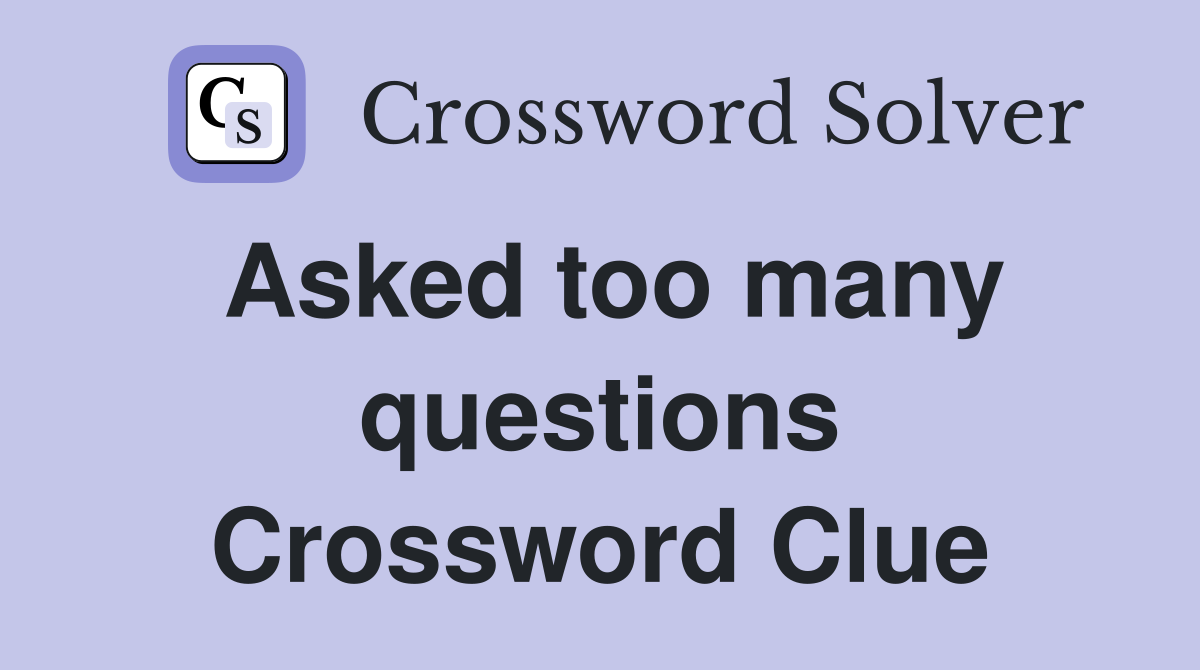 Asked too many questions Crossword Clue