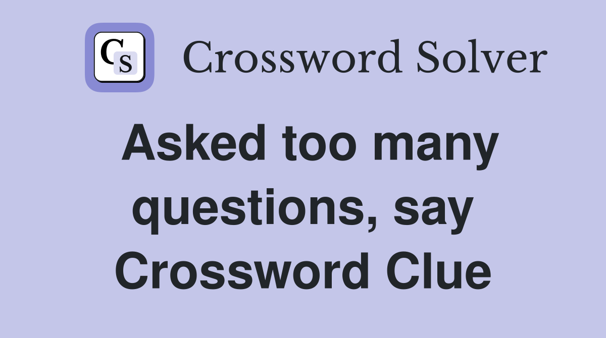 Asked too many questions, say Crossword Clue