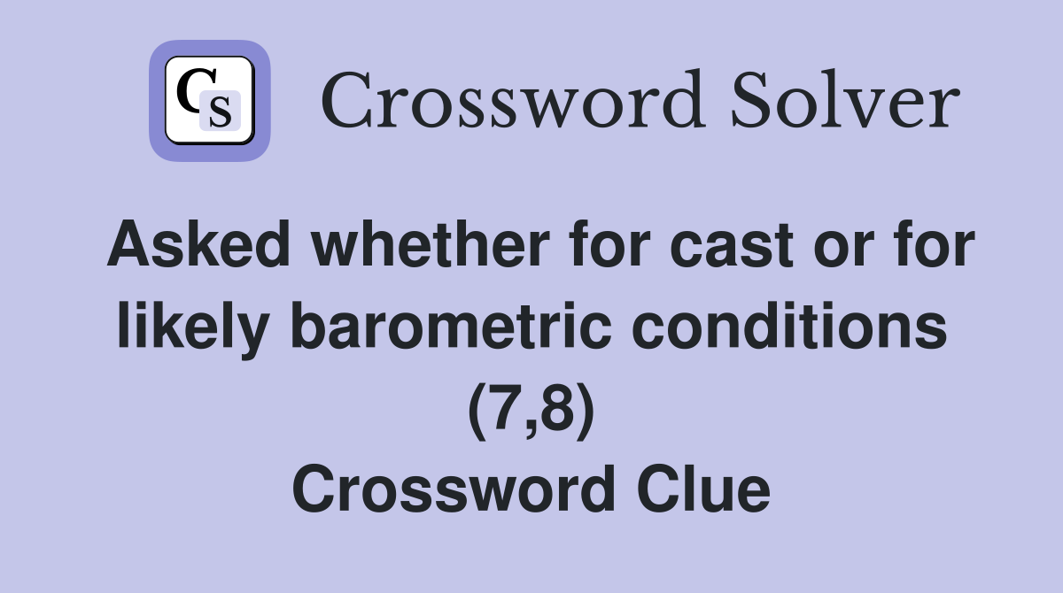 Asked whether for cast or for likely barometric conditions (7,8) Crossword Clue