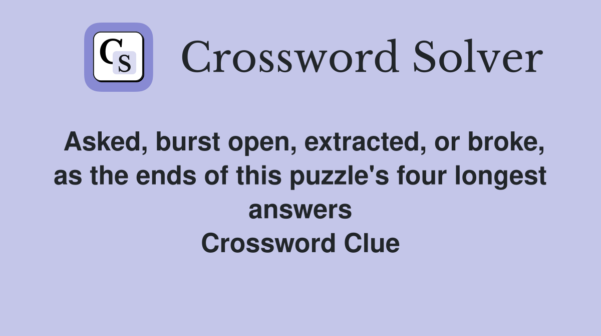 Asked, burst open, extracted, or broke, as the ends of this puzzle's four longest answers Crossword Clue