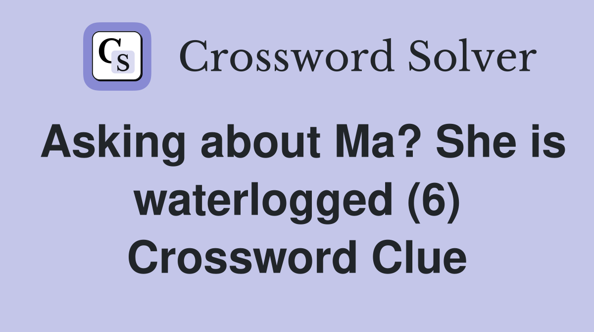Asking about Ma? She is waterlogged (6) Crossword Clue