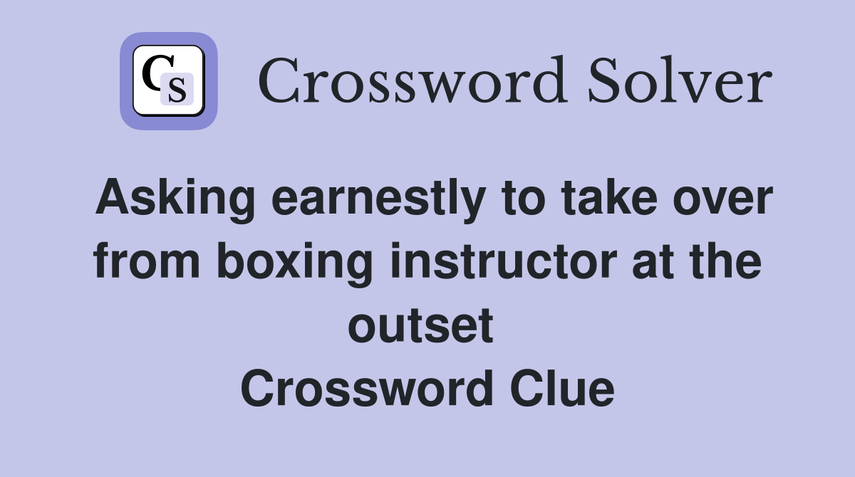 Asking earnestly to take over from boxing instructor at the outset  Crossword Clue