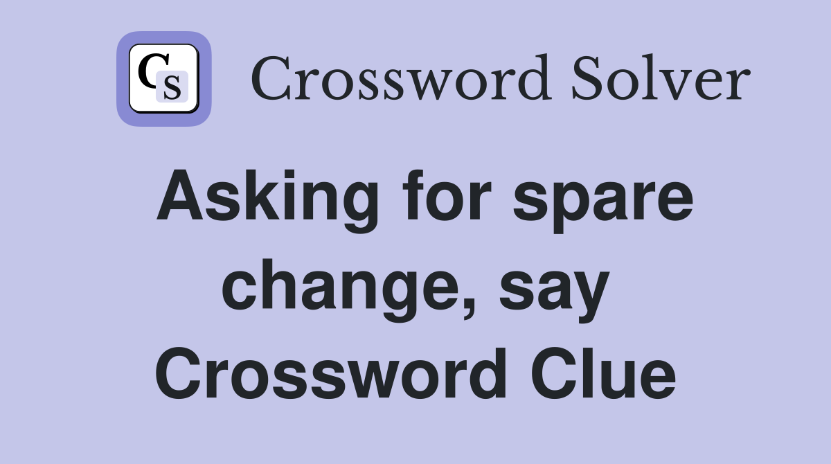 Asking for spare change, say Crossword Clue