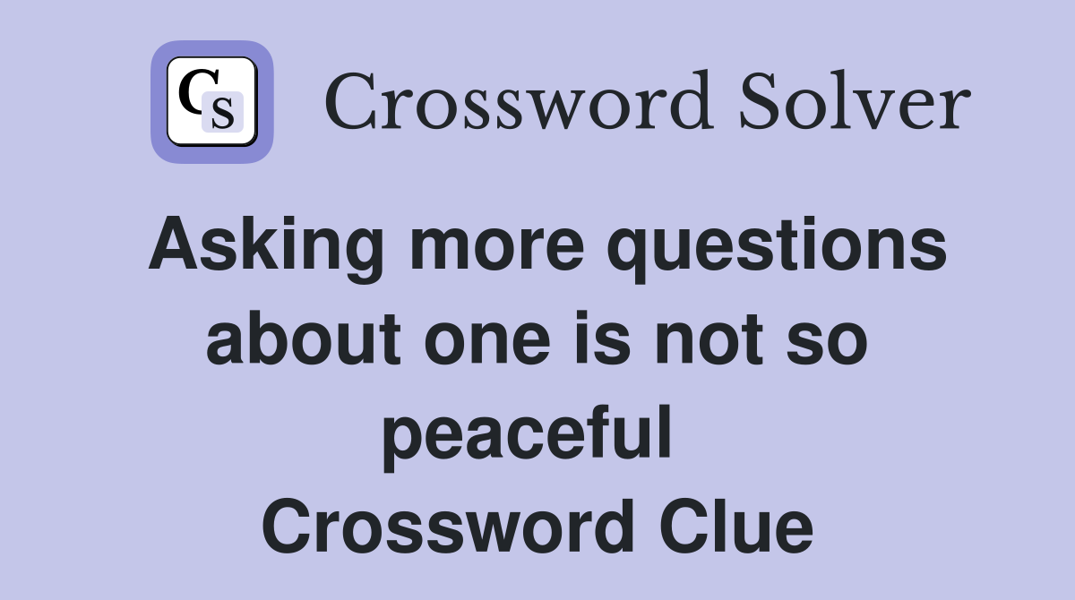 Asking more questions about one is not so peaceful  Crossword Clue