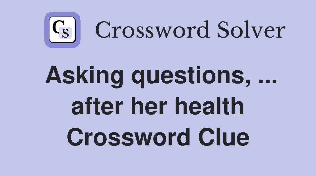 Asking questions, ... after her health Crossword Clue