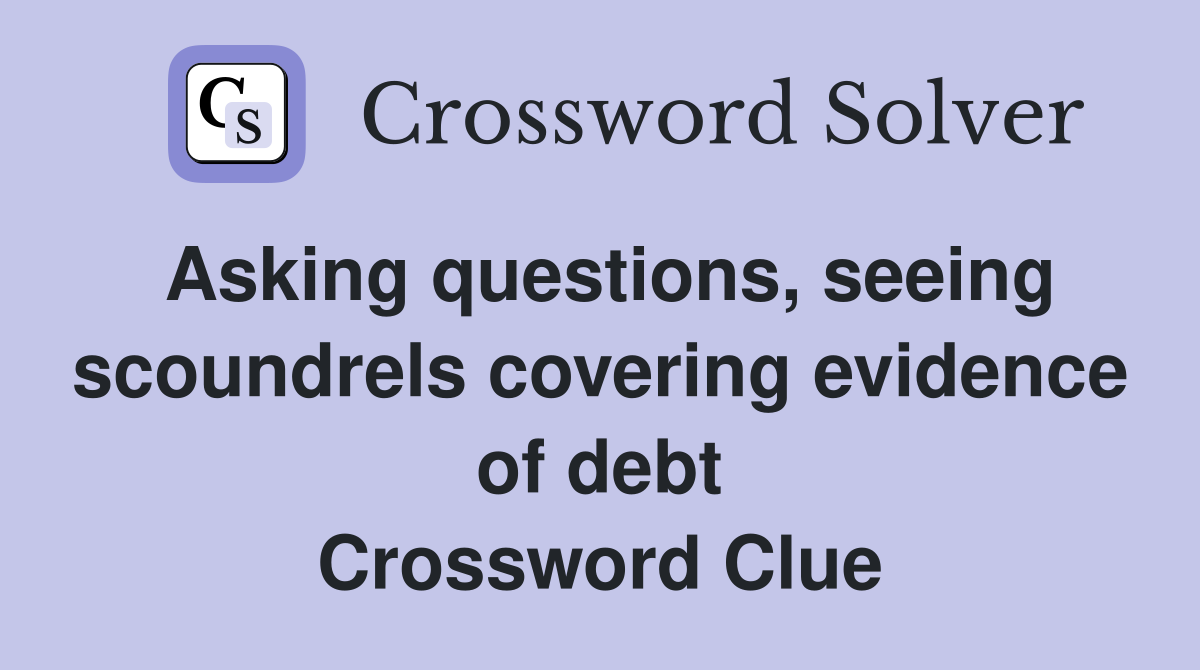 Asking questions, seeing scoundrels covering evidence of debt Crossword Clue