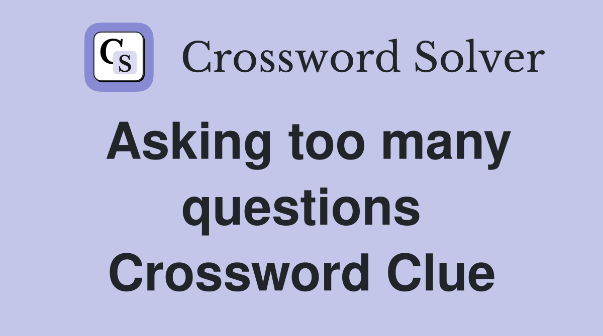 Asking too many questions Crossword Clue