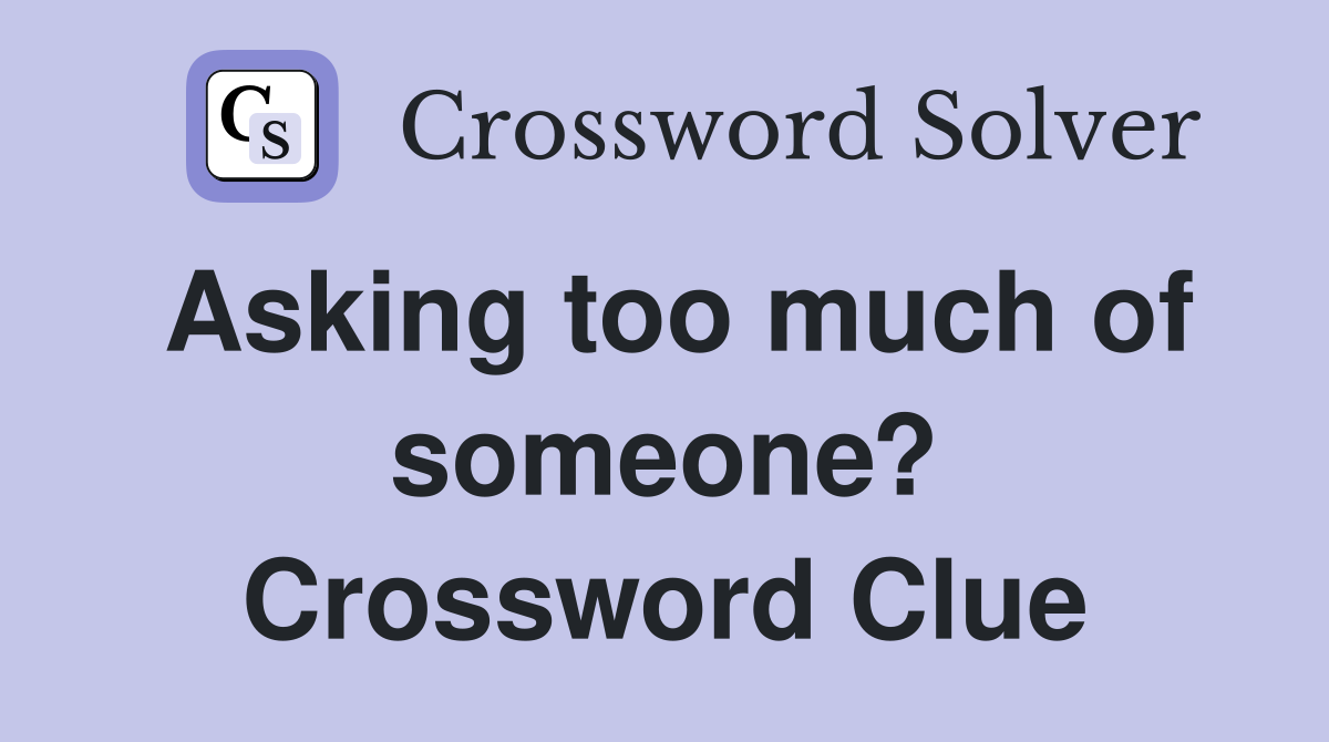 Asking too much of someone? Crossword Clue