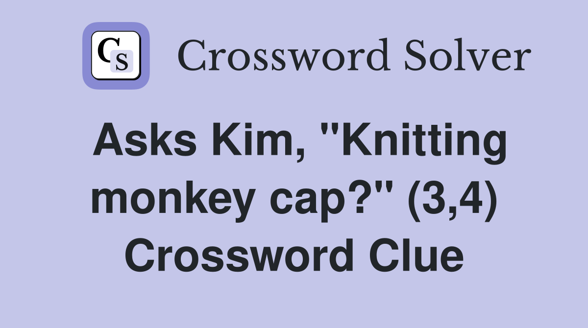 Asks Kim, "Knitting monkey cap?" (3,4) Crossword Clue