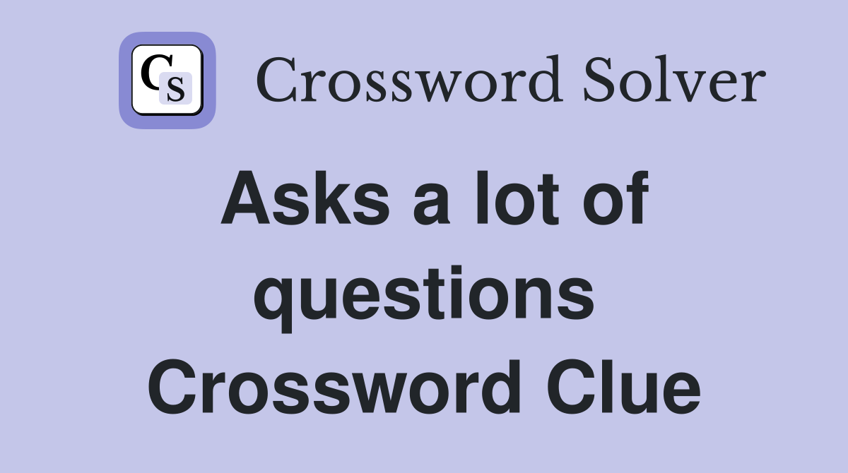 Asks a lot of questions Crossword Clue