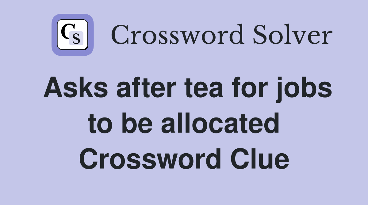 Asks after tea for jobs to be allocated Crossword Clue