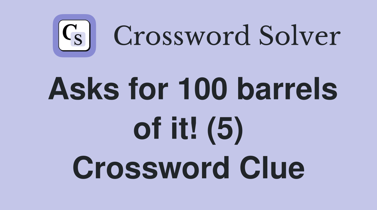 Asks for 100 barrels of it! (5) Crossword Clue