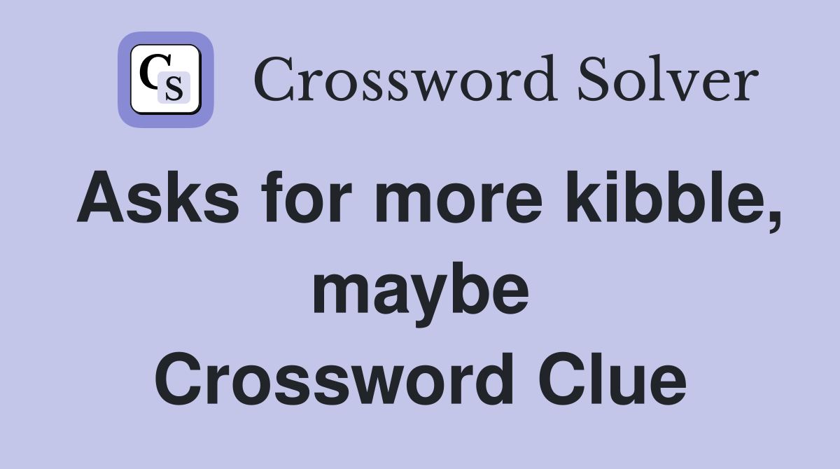 Asks for more kibble, maybe Crossword Clue