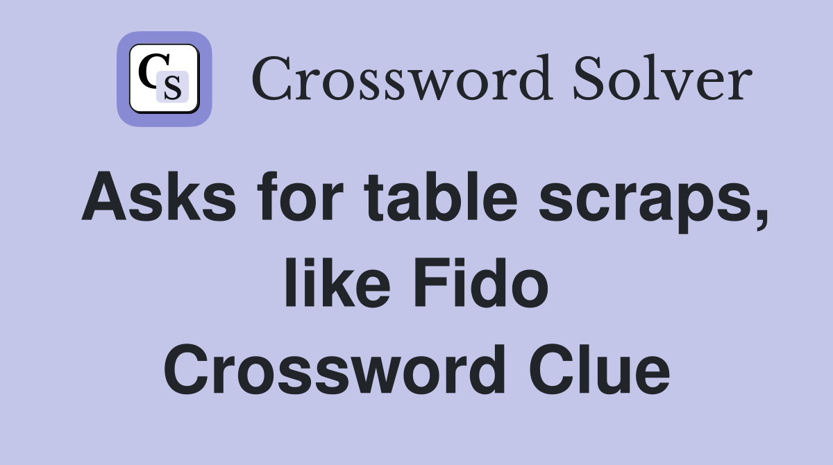 Asks for table scraps, like Fido Crossword Clue