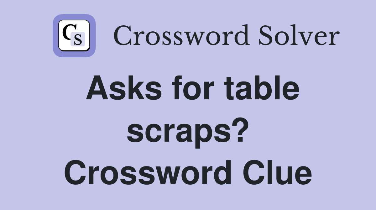 Asks for table scraps? Crossword Clue