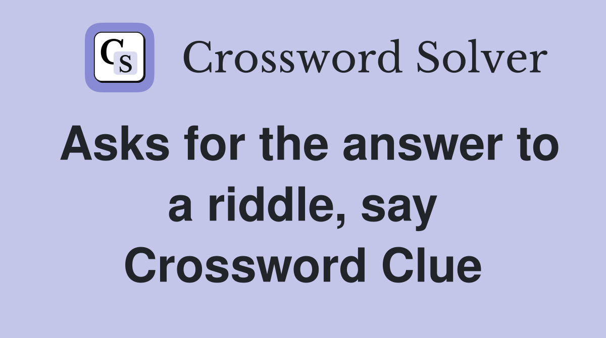 Asks for the answer to a riddle, say Crossword Clue