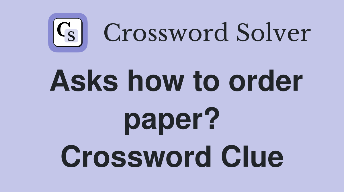 Asks how to order paper? Crossword Clue