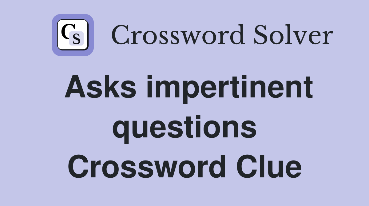 Asks impertinent questions Crossword Clue
