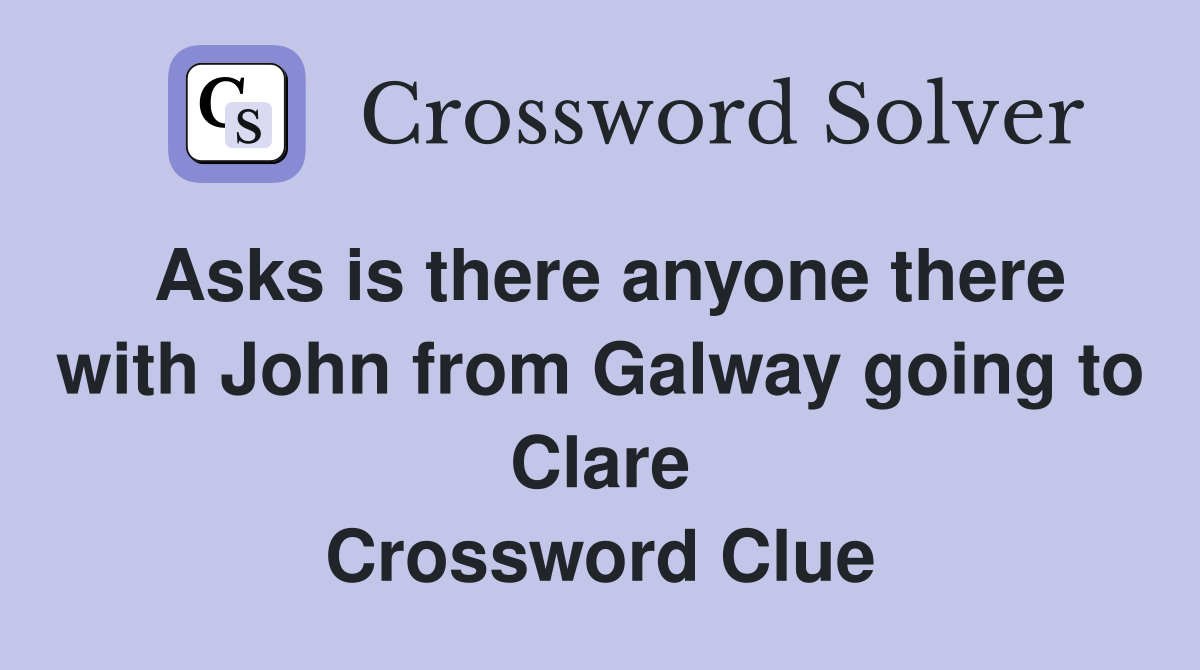Asks is there anyone there with John from Galway going to Clare Crossword Clue