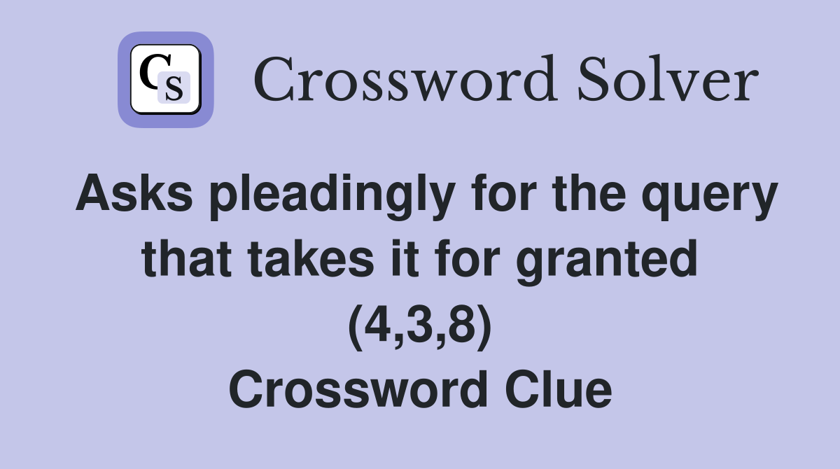 Asks pleadingly for the query that takes it for granted (4,3,8) Crossword Clue