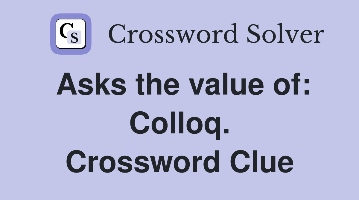 Asks the value of: Colloq. Crossword Clue
