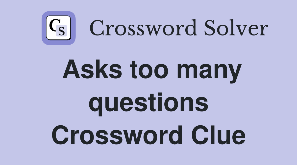 Asks too many questions Crossword Clue