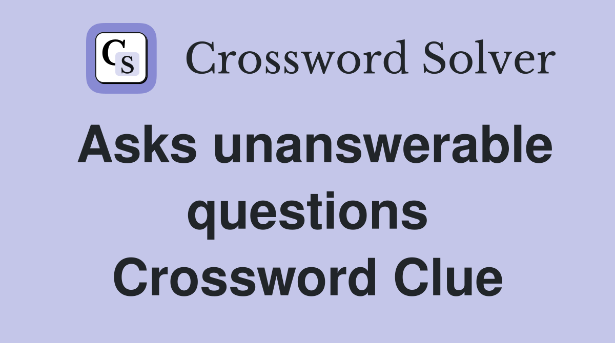 Asks unanswerable questions Crossword Clue