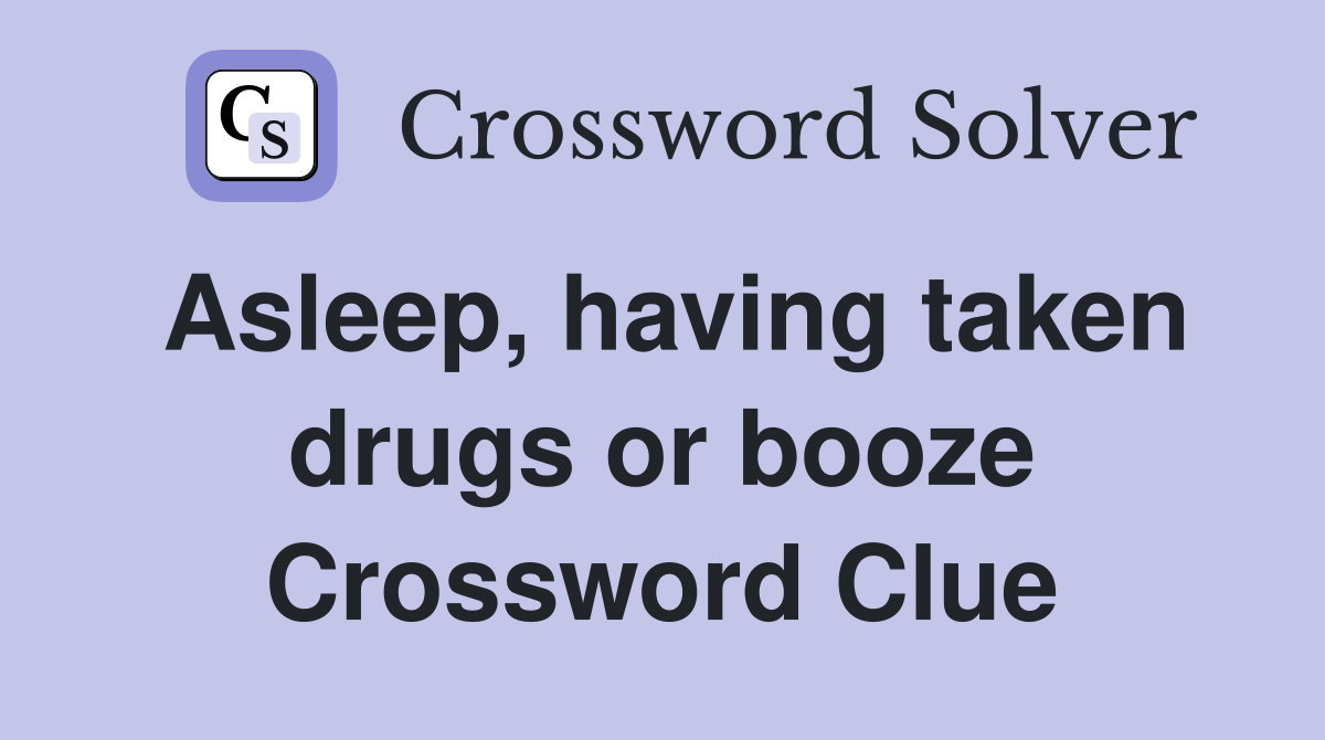 Asleep, having taken drugs or booze Crossword Clue