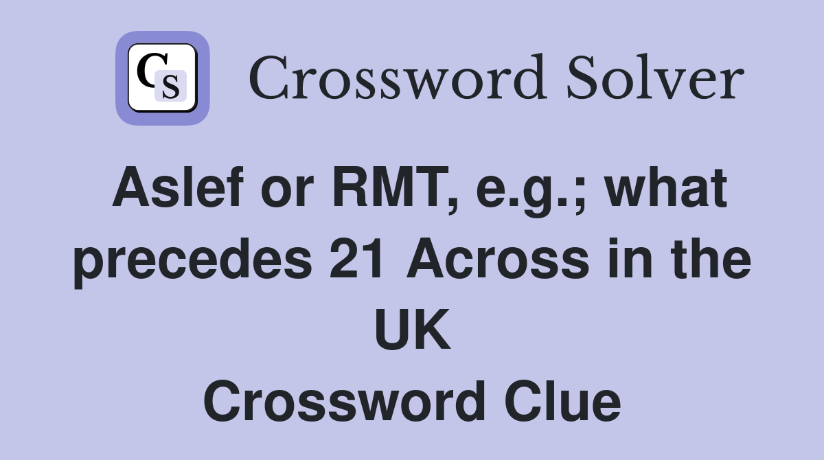 Aslef or RMT, e.g.; what precedes 21 Across in the UK Crossword Clue