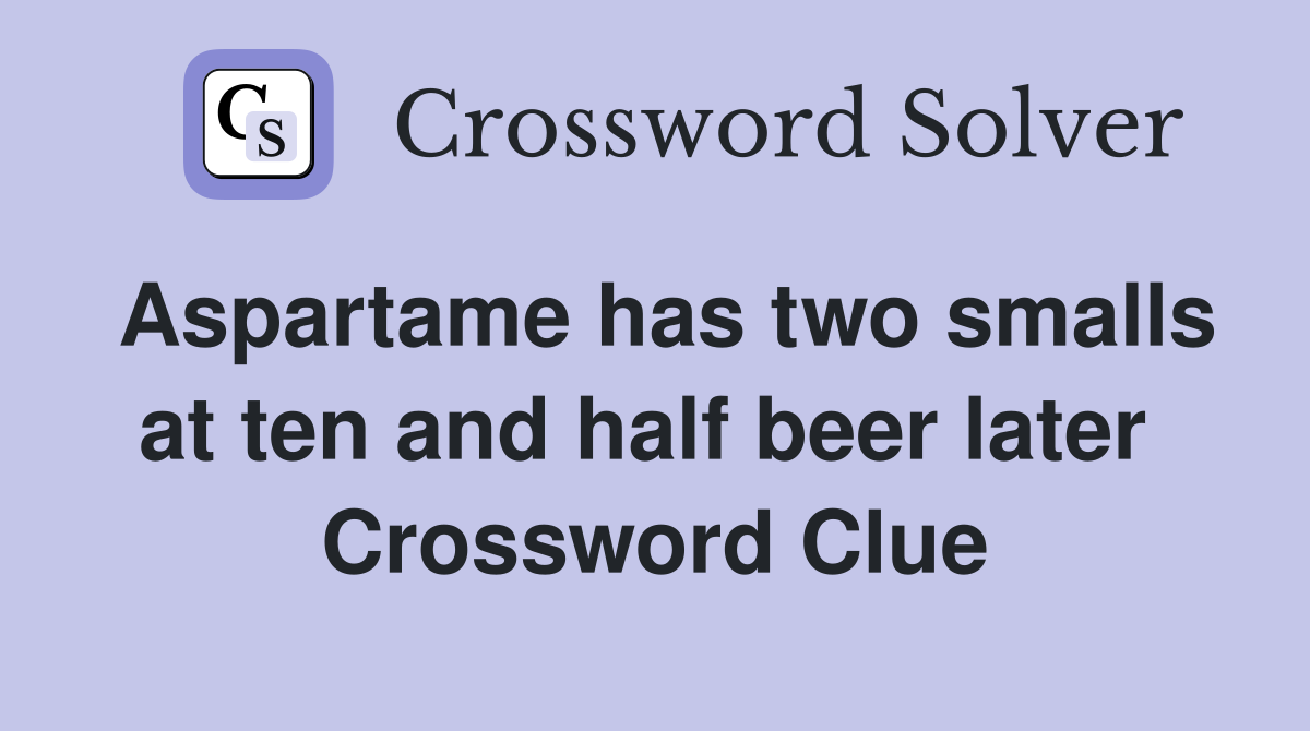 Aspartame has two smalls at ten and half beer later  Crossword Clue