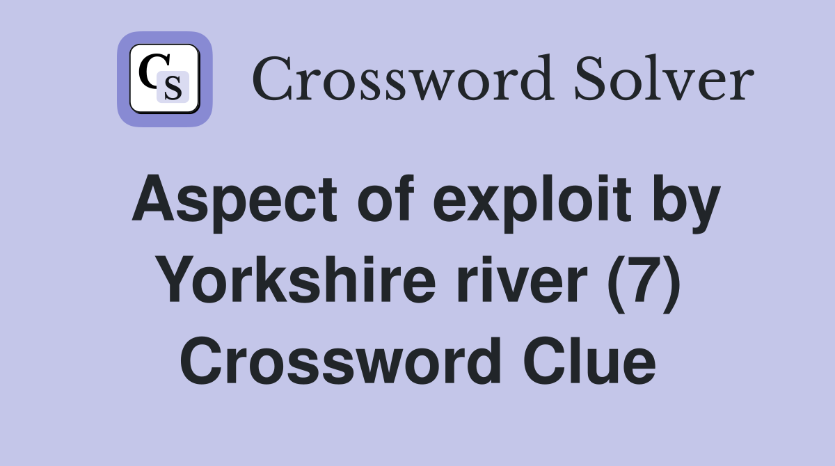 Aspect of exploit by Yorkshire river (7) Crossword Clue