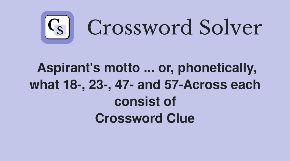 Aspirant's motto ... or, phonetically, what 18-, 23-, 47- and 57-Across each consist of Crossword Clue