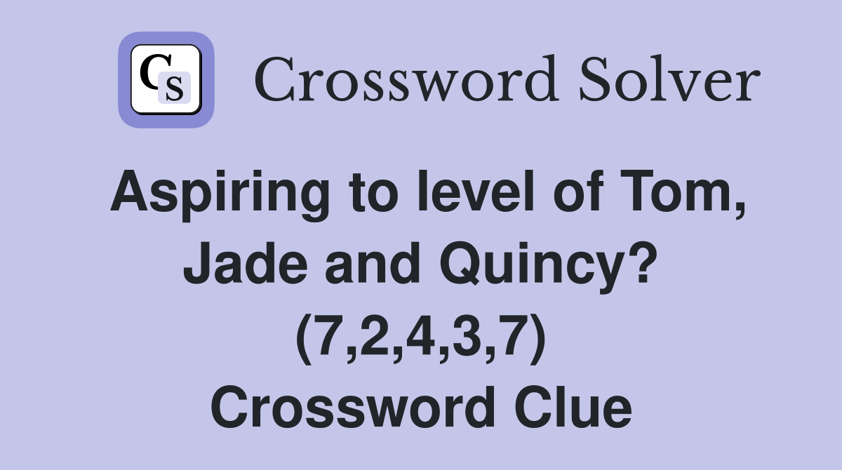 Aspiring to level of Tom, Jade and Quincy? (7,2,4,3,7) Crossword Clue